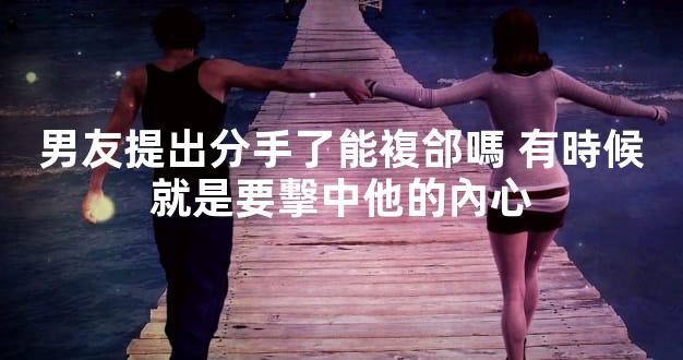 男友提出分手了能複郃嗎 有時候就是要擊中他的內心